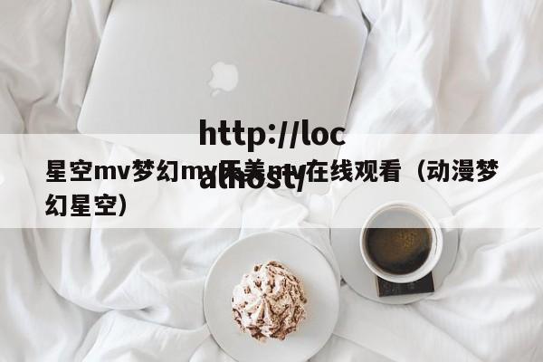 星空mv梦幻mv天美mv在线观看(动漫梦幻星空)