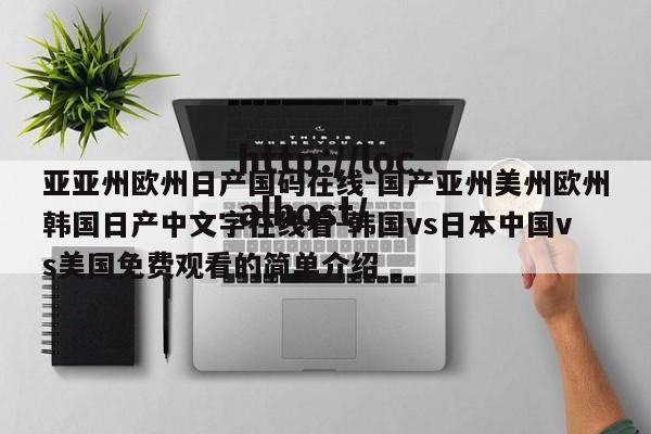亚亚州欧州日产国码在线-国产亚州美州欧州韩国日产中文字在线看-韩国vs日本中国vs美国免费观看的简单介绍